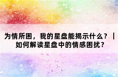 为情所困，我的星盘能揭示什么？｜ 如何解读星盘中的情感困扰？